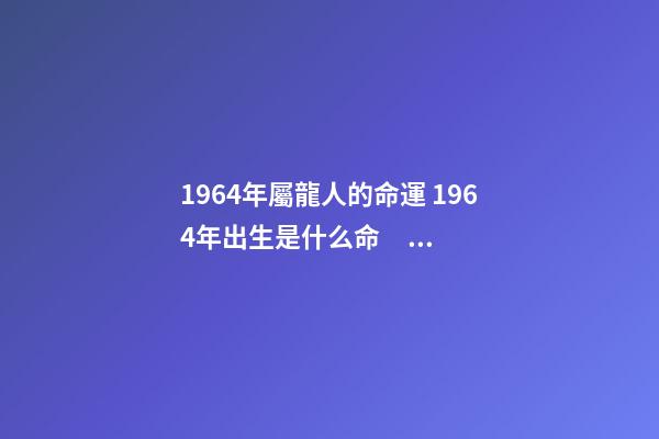 1964年屬龍人的命運 1964年出生是什么命？